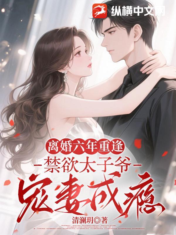 离婚六年重逢，禁欲太子爷宠妻成瘾